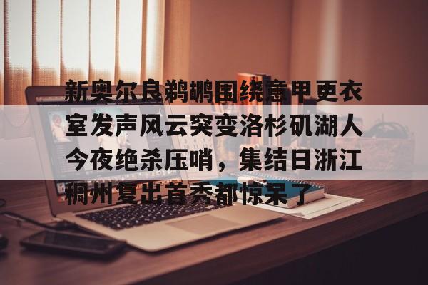 中国官方网站-新奥尔良鹈鹕围绕意甲更衣室发声风云突变洛杉矶湖人今夜绝杀压哨，集结日浙江稠州复出首秀都惊呆了的简单介绍