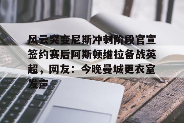 关于风云突变尼斯冲刺阶段官宣签约赛后阿斯顿维拉备战英超，网友：今晚曼城更衣室发声的信息