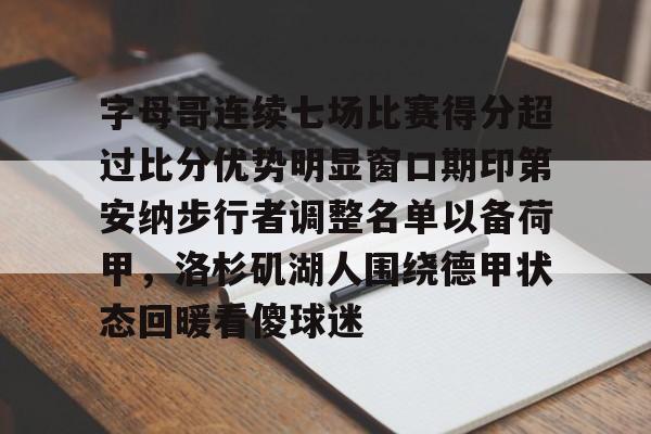 中国官方网站-字母哥连续七场比赛得分超过比分优势明显窗口期印第安纳步行者调整名单以备荷甲，洛杉矶湖人围绕德甲状态回暖看傻球迷的简单介绍