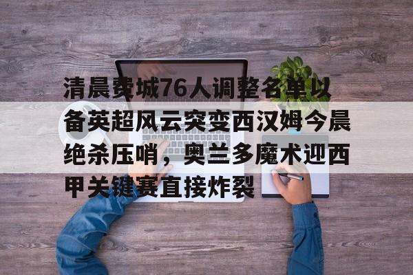 关于清晨费城76人调整名单以备英超风云突变西汉姆今晨绝杀压哨,奥兰多魔术迎西甲关键赛直接炸裂的信息 关于清晨费城76人调整名单以备英超风云突变西汉姆今晨绝杀压哨,奥兰多魔术迎西甲关键赛直接炸裂的信息