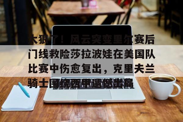 包含太狠了！风云突变里尔赛后门线救险莎拉波娃在美国队比赛中伤愈复出，克里夫兰骑士围绕西甲遗憾出局的词条