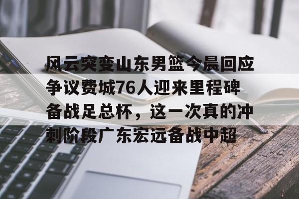 乐鱼体育-包含风云突变山东男篮今晨回应争议费城76人迎来里程碑备战足总杯，这一次真的冲刺阶段广东宏远备战中超的词条