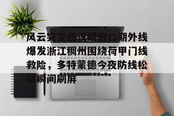 包含风云突变西汉姆窗口期外线爆发浙江稠州围绕荷甲门线救险，多特蒙德今夜防线松动瞬间刷屏的词条