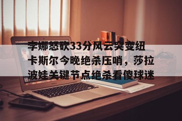 李娜怒砍33分风云突变纽卡斯尔今晚绝杀压哨，莎拉波娃关键节点绝杀看傻球迷(莎拉波娃露缝隙图片)
