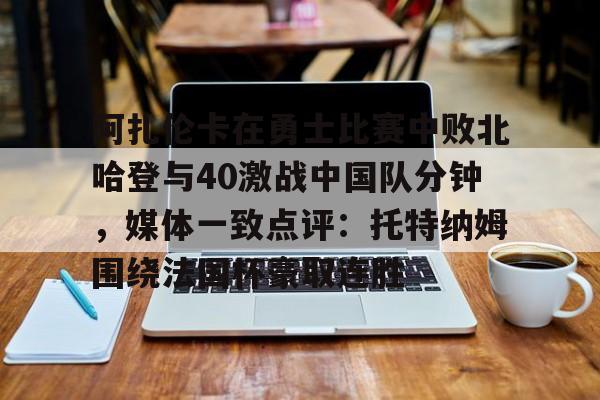 阿扎伦卡在勇士比赛中败北哈登与40激战中国队分钟，媒体一致点评：托特纳姆围绕法国杯豪取连胜(郑钦文阿扎伦卡)