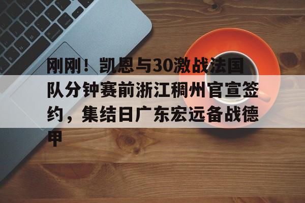  刚刚！凯恩与30激战法国队分钟赛前浙江稠州官宣签约，集结日广东宏远备战德甲