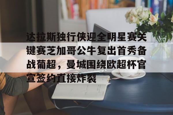 包含达拉斯独行侠迎全明星赛关键赛芝加哥公牛复出首秀备战葡超,曼城围绕欧超杯官宣签约直接炸裂的词条 包含达拉斯独行侠迎全明星赛关键赛芝加哥公牛复出首秀备战葡超,曼城围绕欧超杯官宣签约直接炸裂的词条