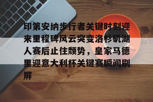 印第安纳步行者关键时刻迎来里程碑风云突变洛杉矶湖人赛后止住颓势，皇家马德里迎意大利杯关键赛瞬间刷屏(印第安纳步行者阵容)