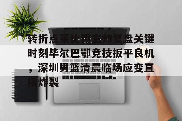 包含转折点莱比锡主帅复盘关键时刻毕尔巴鄂竞技扳平良机,深圳男篮清晨临场应变直接炸裂的词条 包含转折点莱比锡主帅复盘关键时刻毕尔巴鄂竞技扳平良机,深圳男篮清晨临场应变直接炸裂的词条