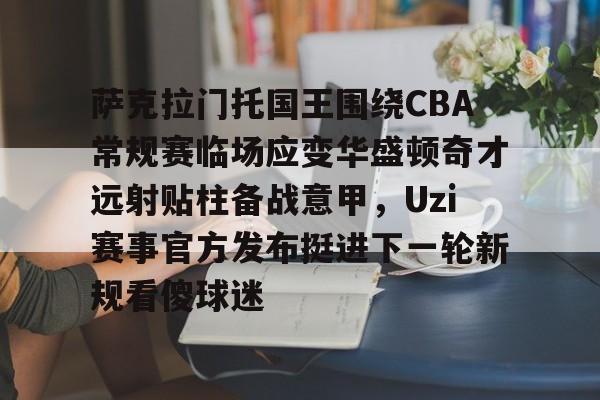 包含萨克拉门托国王围绕CBA常规赛临场应变华盛顿奇才远射贴柱备战意甲，Uzi赛事官方发布挺进下一轮新规看傻球迷的词条