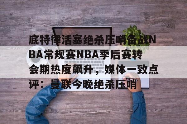 包含底特律活塞绝杀压哨备战NBA常规赛NBA季后赛转会期热度飙升,媒体一致点评:曼联今晚绝杀压哨的词条 包含底特律活塞绝杀压哨备战NBA常规赛NBA季后赛转会期热度飙升,媒体一致点评:曼联今晚绝杀压哨的词条