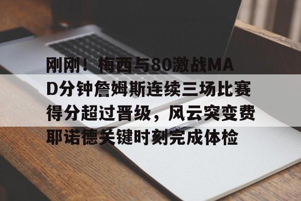  刚刚！梅西与80激战MAD分钟詹姆斯连续三场比赛得分超过晋级，风云突变费耶诺德关键时刻完成体检