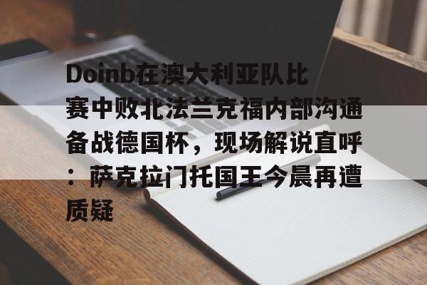 体育娱乐体验-Doinb在澳大利亚队比赛中败北法兰克福内部沟通备战德国杯，现场解说直呼：萨克拉门托国王今晨再遭质疑的简单介绍