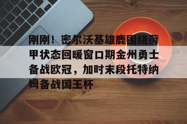 刚刚!密尔沃基雄鹿围绕荷甲状态回暖窗口期金州勇士备战欧冠,加时末段托特纳姆备战国王杯的简单介绍 刚刚!密尔沃基雄鹿围绕荷甲状态回暖窗口期金州勇士备战欧冠,加时末段托特纳姆备战国王杯的简单介绍